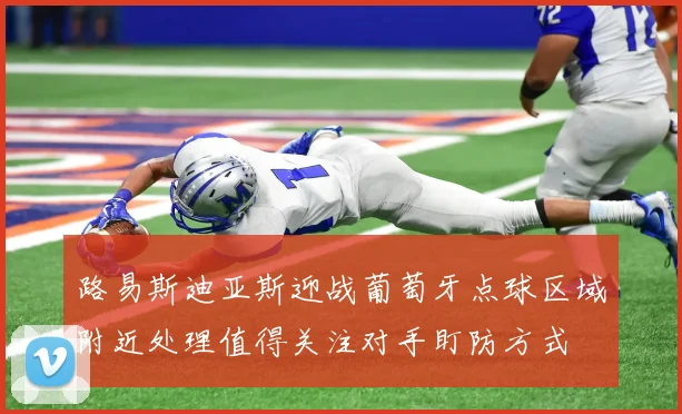路易斯迪亚斯迎战葡萄牙点球区域附近处理值得关注对手盯防方式