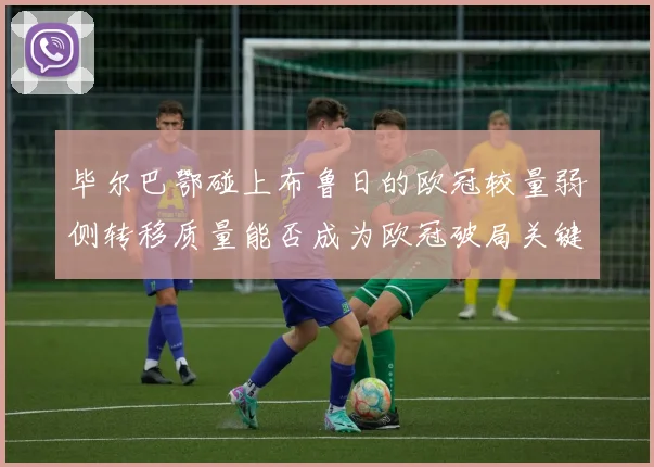 毕尔巴鄂碰上布鲁日的欧冠较量弱侧转移质量能否成为欧冠破局关键