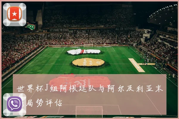 世界杯J组阿根廷队与阿尔及利亚末轮局势评估