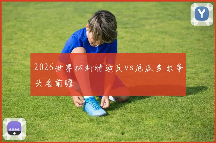 2026世界杯科特迪瓦vs厄瓜多尔争头名前瞻