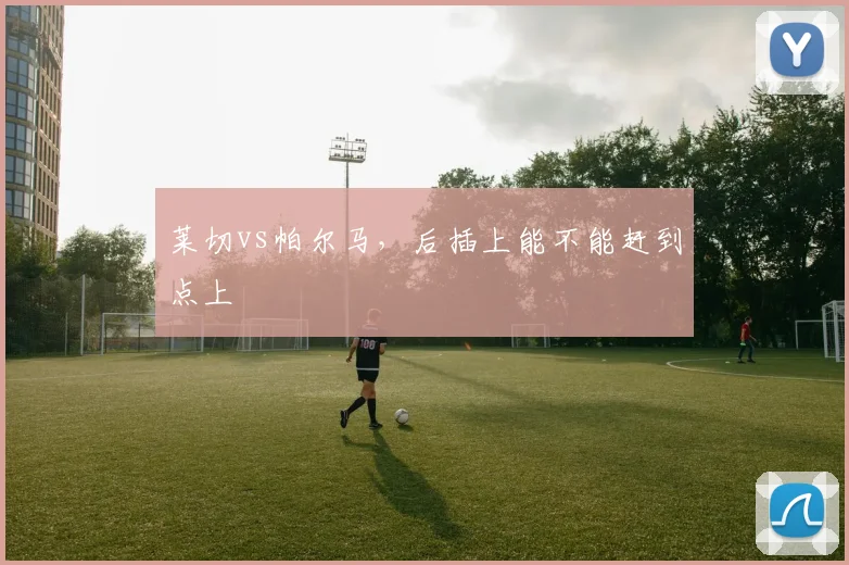 莱切vs帕尔马,后插上能不能赶到点上