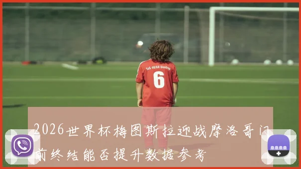 2026世界杯梅图斯拉迎战摩洛哥门前终结能否提升数据参考