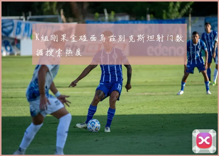 K组刚果金碰面乌兹别克斯坦射门数据搜索热度