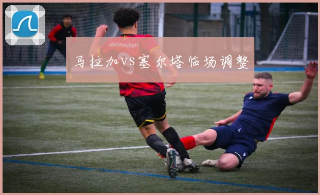 马拉加vs塞尔塔临场调整