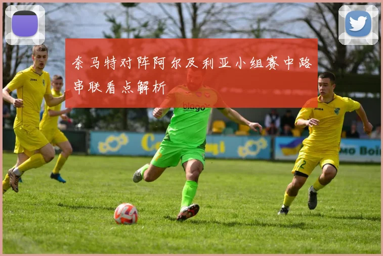 奈马特对阵阿尔及利亚小组赛中路串联看点解析