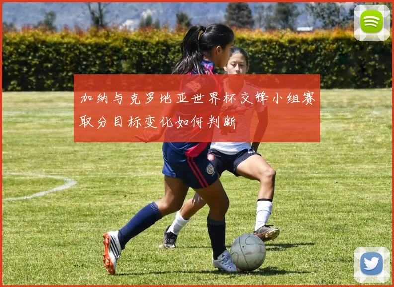 加纳与克罗地亚世界杯交锋小组赛取分目标变化如何判断