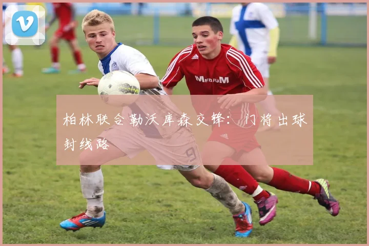 柏林联合勒沃库森交锋：门将出球封线路
