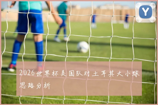 2026世界杯美国队对土耳其大小球思路分析