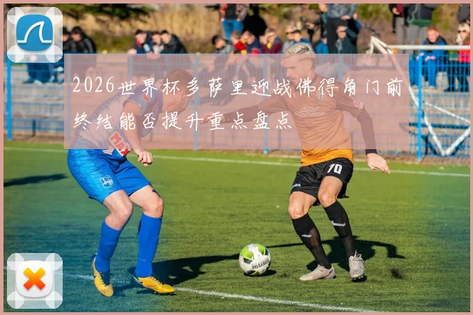 2026世界杯多萨里迎战佛得角门前终结能否提升重点盘点
