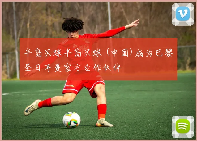 半岛买球半岛买球 (中国)成为巴黎圣日耳曼官方合作伙伴
