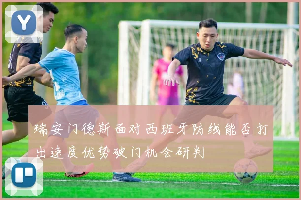 瑞安门德斯面对西班牙防线能否打出速度优势破门机会研判
