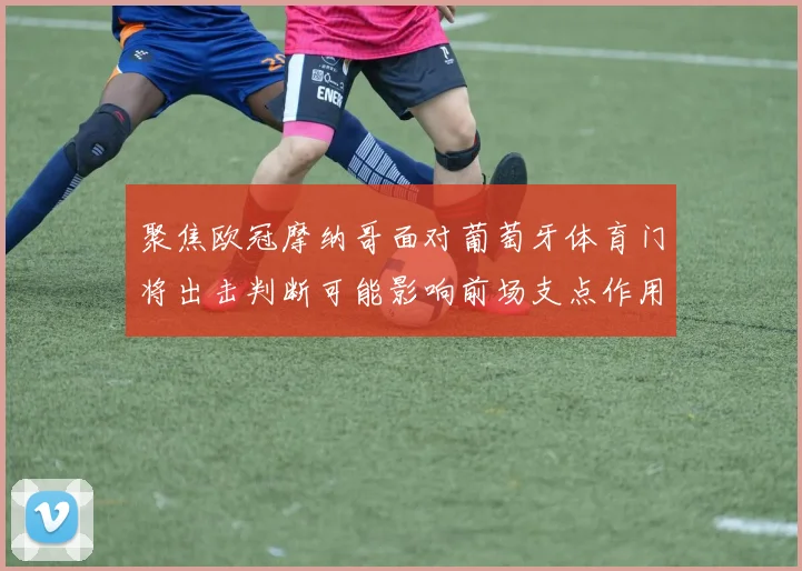 聚焦欧冠摩纳哥面对葡萄牙体育门将出击判断可能影响前场支点作用